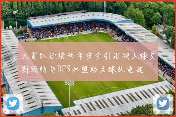火箭队连续两年重金引进湖人球员斯玛特与DFS加盟助力球队重建