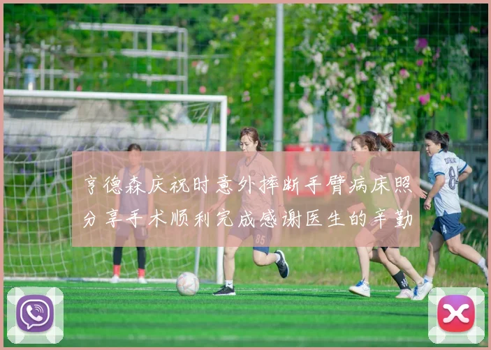 亨德森庆祝时意外摔断手臂病床照分享手术顺利完成感谢医生的辛勤付出