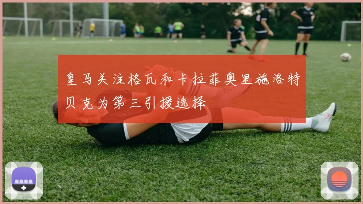 皇马关注格瓦和卡拉菲奥里施洛特贝克为第三引援选择