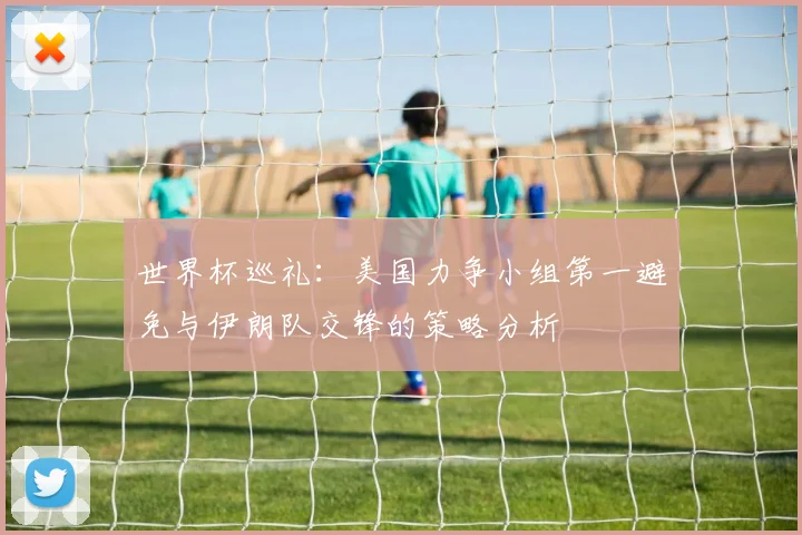 世界杯巡礼：美国力争小组第一避免与伊朗队交锋的策略分析