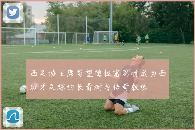 西足协主席寄望德拉富恩特成为西班牙足球的长青树与传奇教练