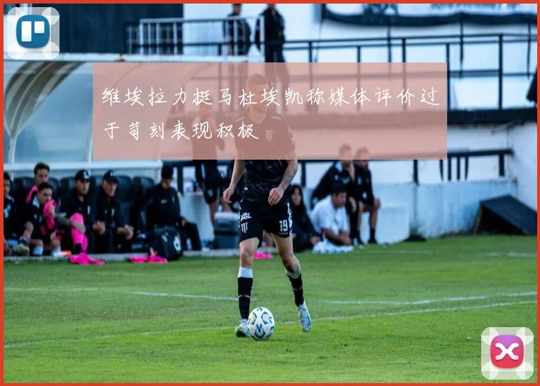 维埃拉力挺马杜埃凯称媒体评价过于苛刻表现积极