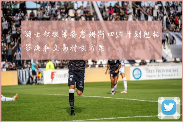 骑士积极筹备詹姆斯回归计划包括签换和交易特例方案