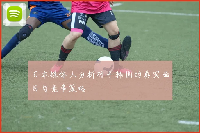 日本媒体人分析对手韩国的真实面目与竞争策略