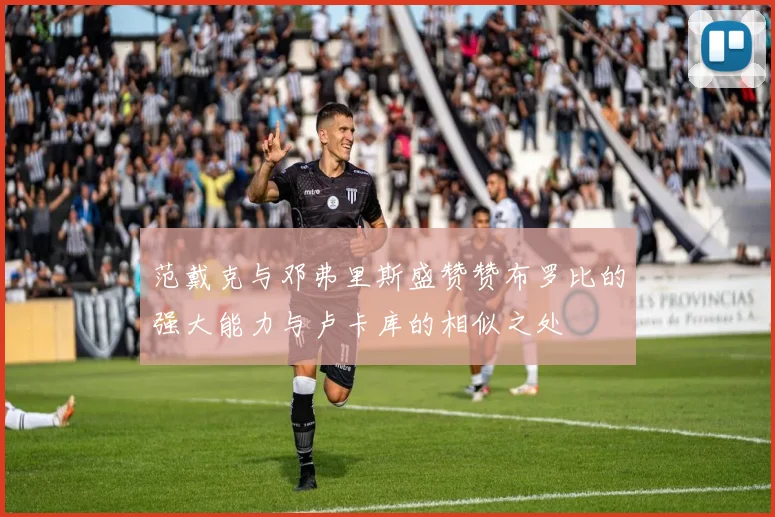 范戴克与邓弗里斯盛赞赞布罗比的强大能力与卢卡库的相似之处