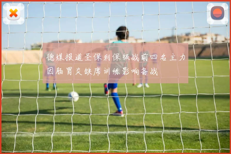 德媒报道圣保利保级战前四名主力因肠胃炎缺席训练影响备战