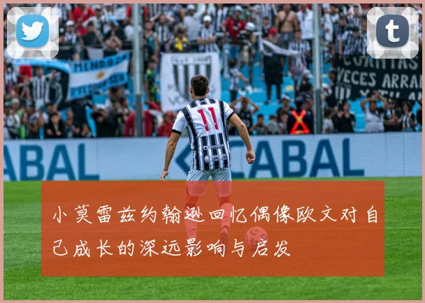 小莫雷兹约翰逊回忆偶像欧文对自己成长的深远影响与启发
