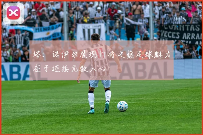 塔：诺伊尔展现门将之巅足球魅力在于连接无数人心