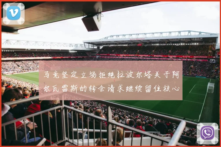 马竞坚定立场拒绝拉波尔塔关于阿尔瓦雷斯的转会请求继续留住核心球员