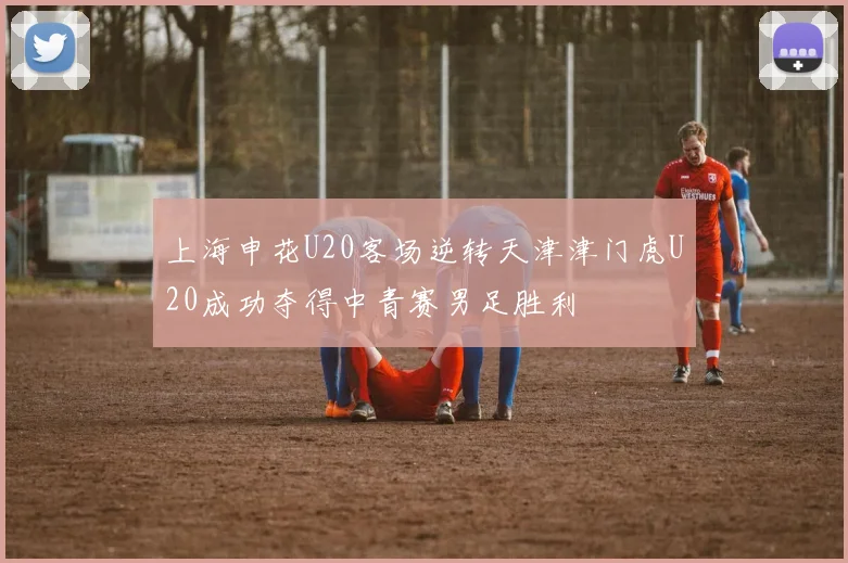 上海申花U20客场逆转天津津门虎U20成功夺得中青赛男足胜利