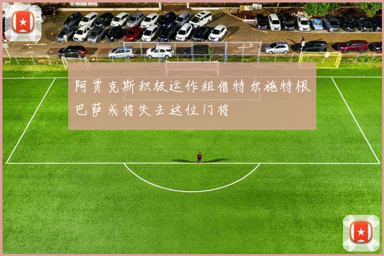 阿贾克斯积极运作租借特尔施特根巴萨或将失去这位门将