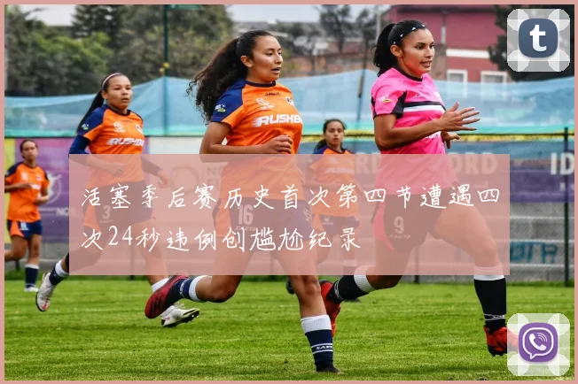 活塞季后赛历史首次第四节遭遇四次24秒违例创尴尬纪录
