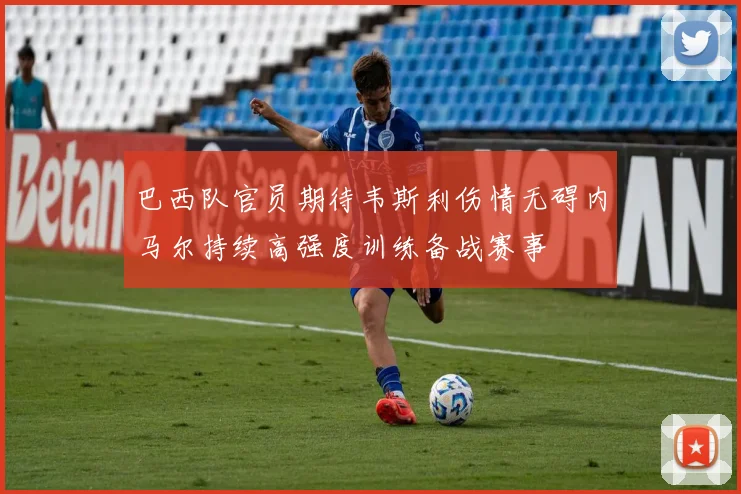 巴西队官员期待韦斯利伤情无碍内马尔持续高强度训练备战赛事