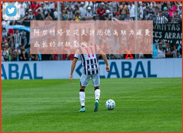 阿尔特塔坚定支持厄德高助力道曼成长的积极影响