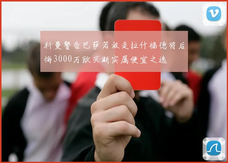 科曼警告巴萨若放走拉什福德将后悔3000万欧买断实属便宜之选