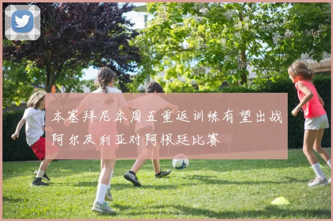 本塞拜尼本周五重返训练有望出战阿尔及利亚对阿根廷比赛