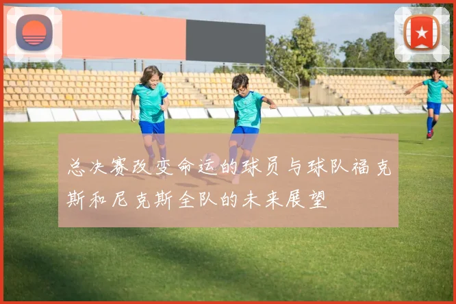 总决赛改变命运的球员与球队福克斯和尼克斯全队的未来展望